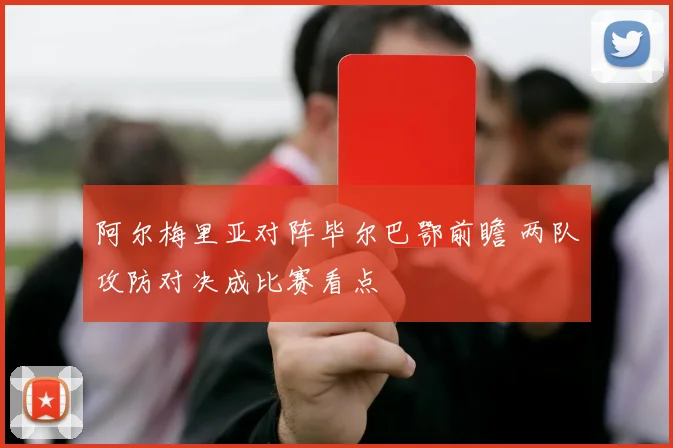 阿尔梅里亚对阵毕尔巴鄂前瞻 两队攻防对决成比赛看点