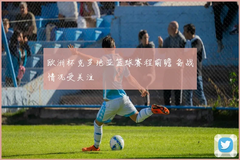 欧洲杯克罗地亚篮球赛程前瞻 备战情况受关注