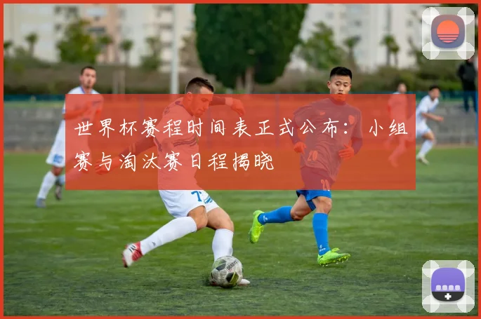 世界杯赛程时间表正式公布:小组赛与淘汰赛日程揭晓