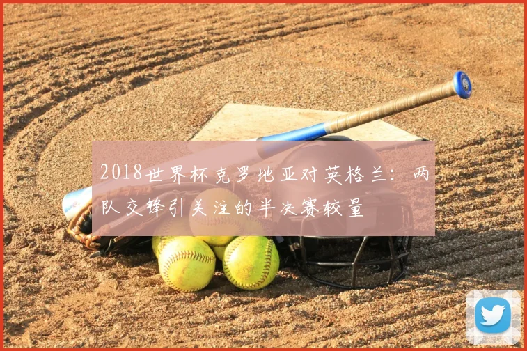 2018世界杯克罗地亚对英格兰:两队交锋引关注的半决赛较量